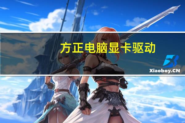 方正电脑显卡驱动（关于方正电脑显卡驱动的介绍）