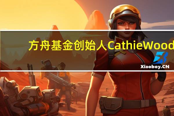 方舟基金创始人Cathie Wood：美联储做得过头了未来通胀将会出现更严重的放缓