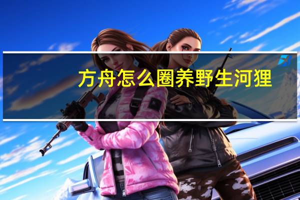 方舟怎么圈养野生河狸
