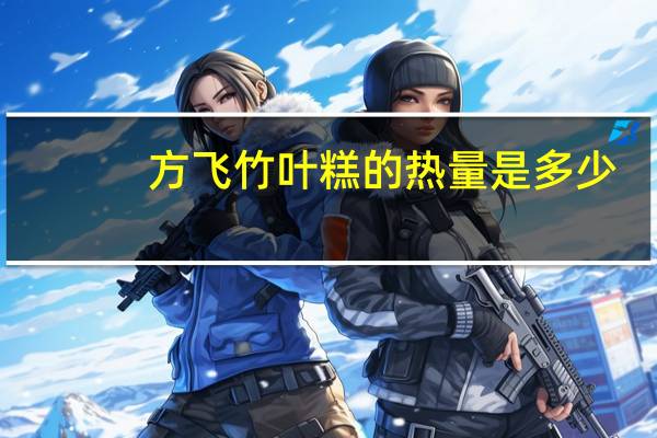方飞 竹叶糕的热量是多少