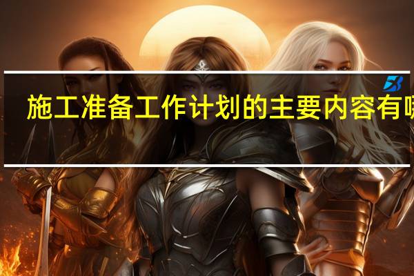 施工准备工作计划的主要内容有哪些