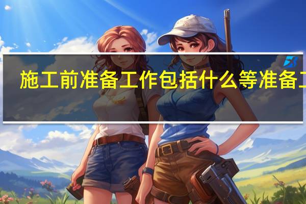 施工前准备工作包括什么等准备工作