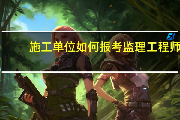 施工单位如何报考监理工程师