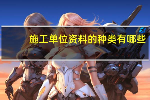 施工单位资料的种类有哪些