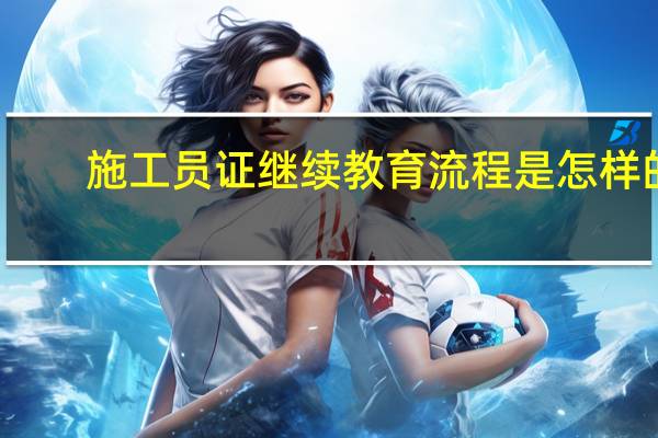 施工员证继续教育流程是怎样的