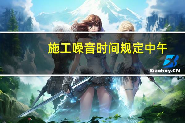 施工噪音时间规定中午（施工噪音时间规定）