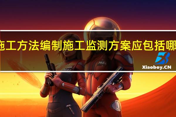 施工方法编制施工监测方案应包括哪些内容