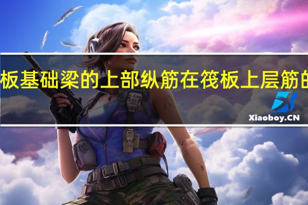 施工时筏板基础梁的上部纵筋在筏板上层筋的上方还是下方
