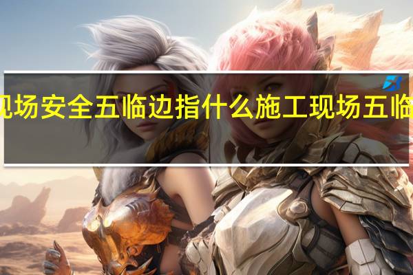 施工现场安全五临边指什么 施工现场五临边是指什么
