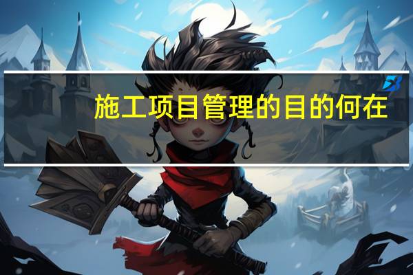 施工项目管理的目的何在