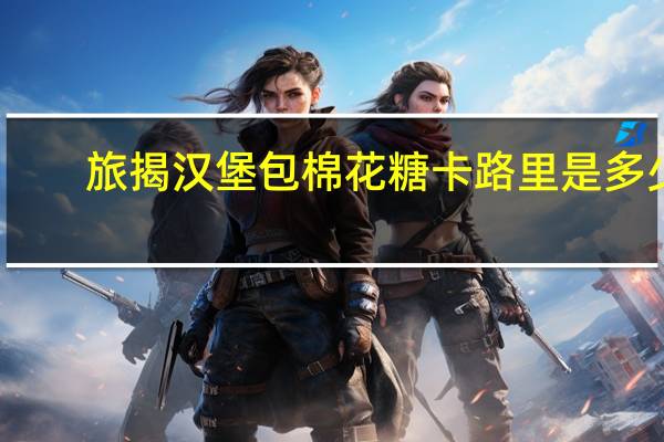 旅揭 汉堡包棉花糖卡路里是多少