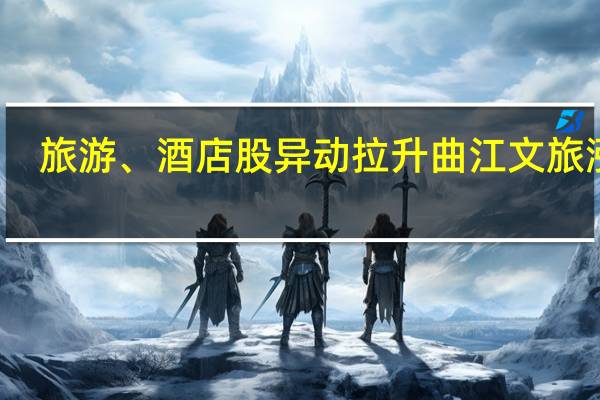 旅游、酒店股异动拉升 曲江文旅涨停