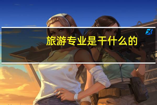 旅游专业是干什么的