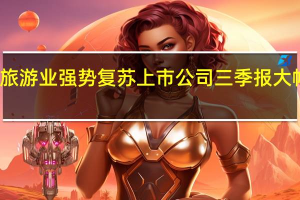 旅游业强势复苏 上市公司三季报大幅预喜