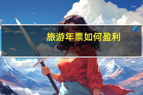 旅游年票如何盈利,开车司机怎么推销景区门票