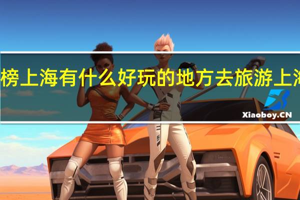 旅游景点排行榜上海有什么好玩的地方去旅游 上海有哪些好玩的地方
