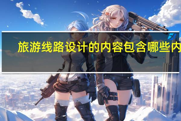 旅游线路设计的内容包含哪些内容