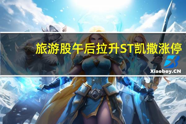 旅游股午后拉升ST凯撒涨停