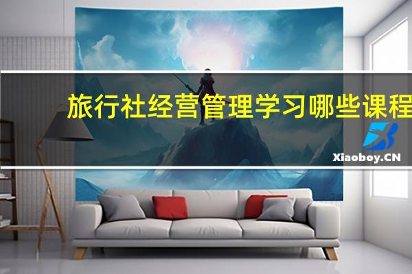 旅行社经营管理学习哪些课程
