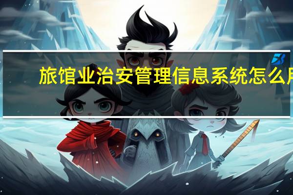 旅馆业治安管理信息系统怎么用（旅馆业治安管理信息系统网址）
