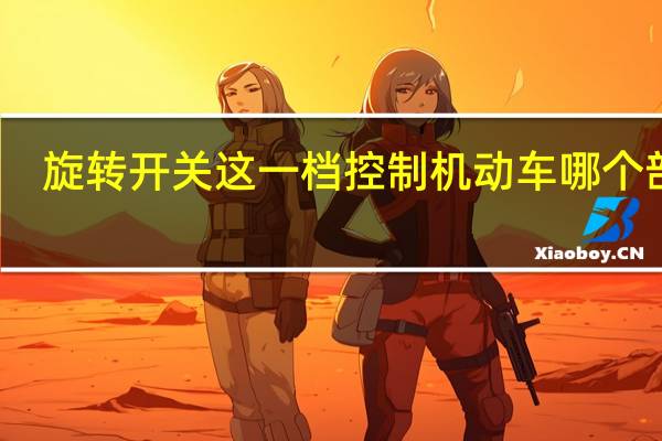 旋转开关这一档控制机动车哪个部位? [单选题（旋转开关这一档控制机动车哪个部位）