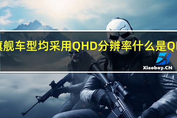 旗舰车型均采用QHD分辨率 什么是QHD决议？
