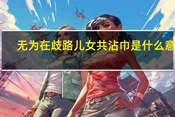 无为在歧路儿女共沾巾是什么意思（无为在歧路儿女共沾巾是什么意思）