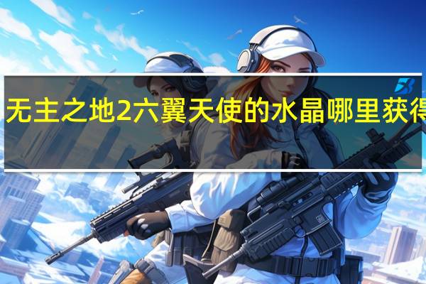 无主之地2六翼天使的水晶哪里获得最快