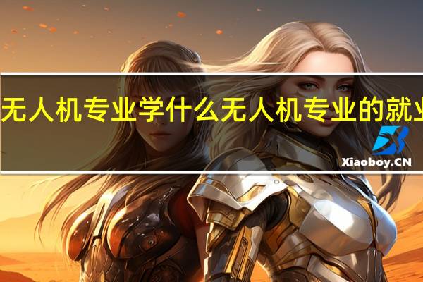 无人机专业学什么 无人机专业的就业方向