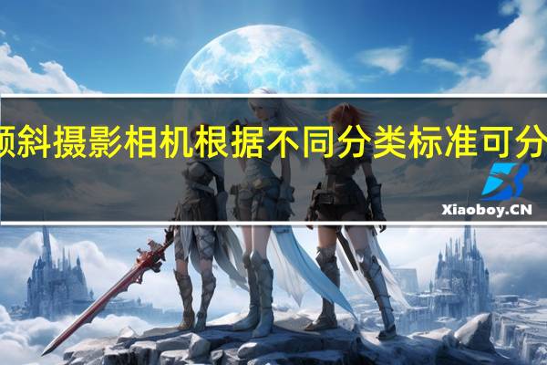 无人机倾斜摄影相机根据不同分类标准可分为哪几种类型
