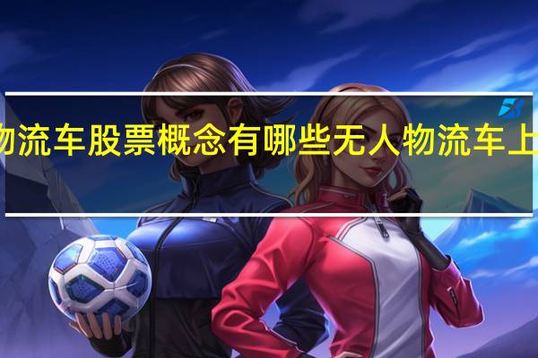 无人物流车股票概念有哪些 无人物流车上市公司名单（2021/12/29）