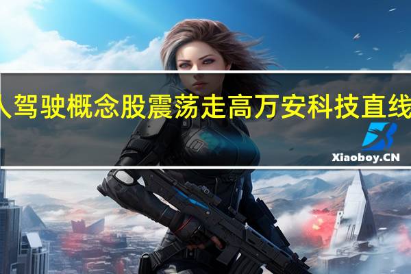无人驾驶概念股震荡走高 万安科技直线拉升涨停
