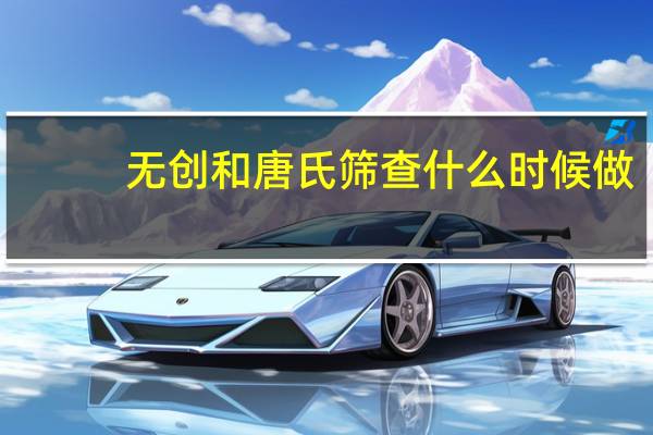 无创和唐氏筛查什么时候做（唐氏筛查什么时候做）