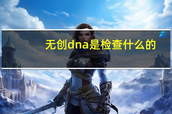 无创dna是检查什么的（无创dna多少周做合适）