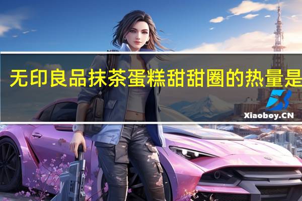 无印良品 抹茶蛋糕甜甜圈的热量是多少