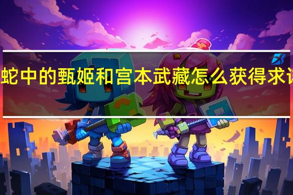 无双大蛇中的甄姬和宫本武藏怎么获得求详细介绍谢了