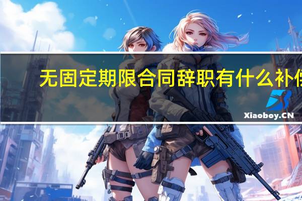 无固定期限合同辞职有什么补偿（无固定期限合同）