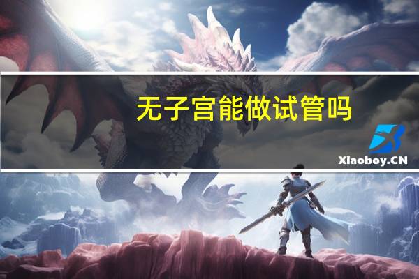 无子宫能做试管吗（女人先天性无子宫能活多久）