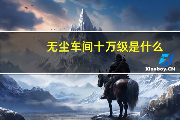 无尘车间十万级是什么