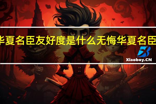无悔华夏名臣友好度是什么 无悔华夏名臣友好度介绍