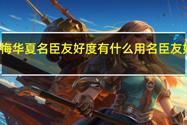 无悔华夏名臣友好度有什么用 名臣友好度介绍