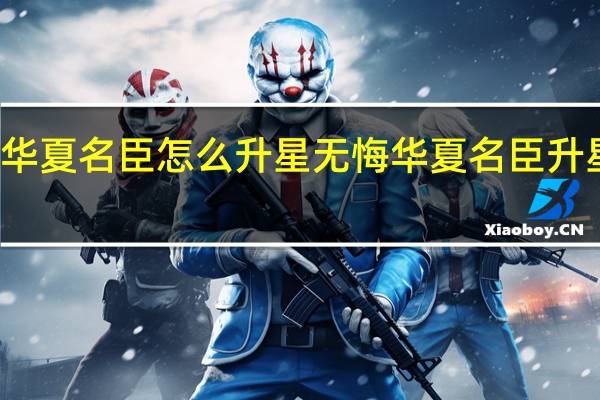 无悔华夏名臣怎么升星 无悔华夏名臣升星有什么用