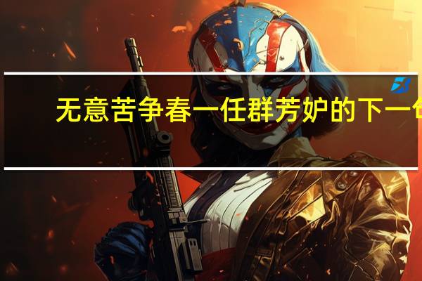 无意苦争春一任群芳妒的下一句（无意苦争春一任群芳妒）