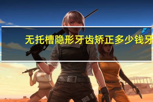 无托槽隐形牙齿矫正多少钱 牙齿矫正一般多少钱