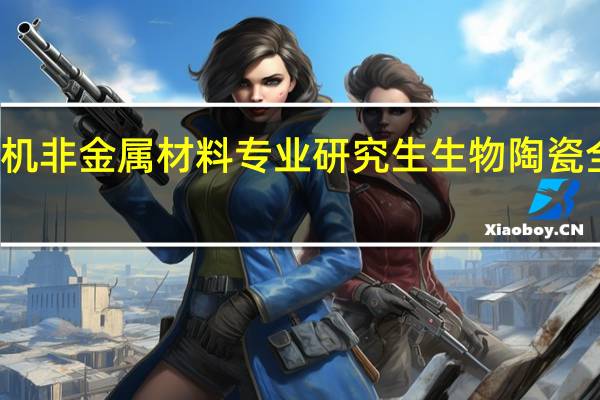 无机非金属材料专业研究生生物陶瓷全国排名