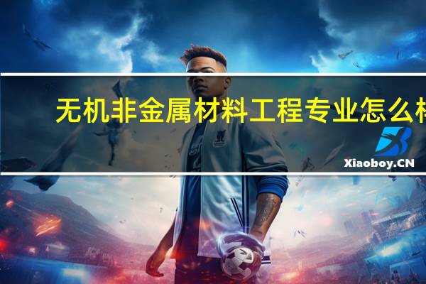 无机非金属材料工程专业怎么样