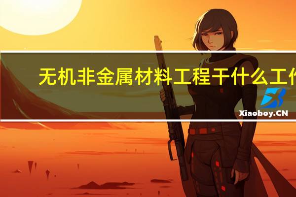 无机非金属材料工程干什么工作?（无机非金属材料工程技术简介）