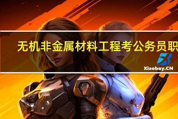 无机非金属材料工程考公务员职位（无机非金属材料工程）