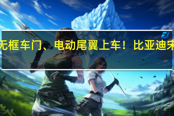无框车门、电动尾翼上车！比亚迪宋L预售：22万起