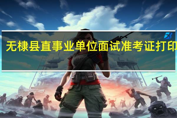 无棣县直事业单位面试准考证打印时间